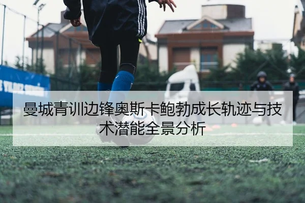 曼城青训边锋奥斯卡鲍勃成长轨迹与技术潜能全景分析
