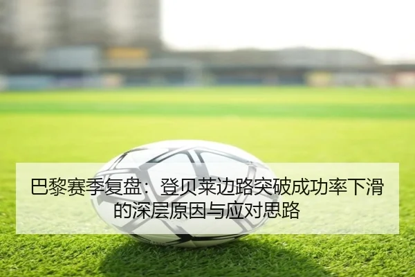 巴黎赛季复盘：登贝莱边路突破成功率下滑的深层原因与应对思路