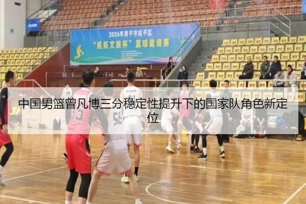 中国男篮曾凡博三分稳定性提升下的国家队角色新定位