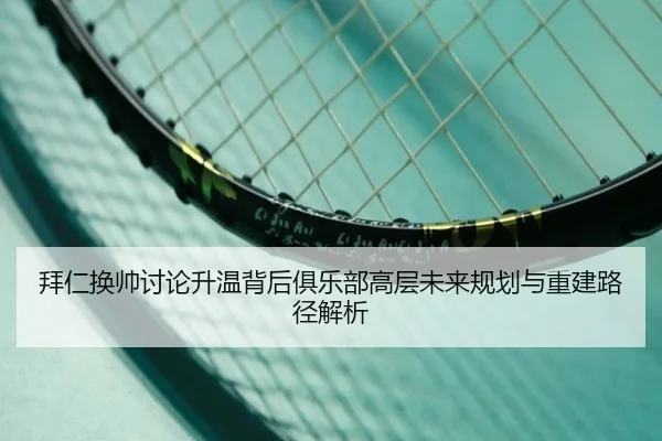 拜仁换帅讨论升温背后俱乐部高层未来规划与重建路径解析