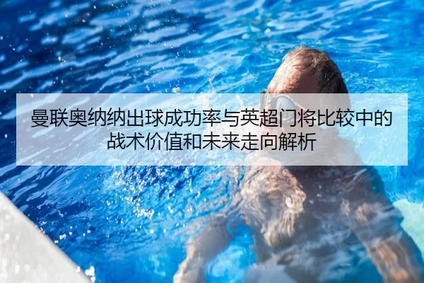 曼联奥纳纳出球成功率与英超门将比较中的战术价值和未来走向解析